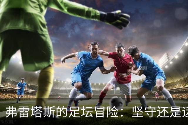 弗雷塔斯的足坛冒险：坚守还是远征？